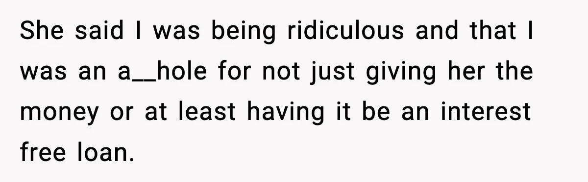She said I was being ridiculous and that I was an a__hole for not just giving her the money or at least having it be an interest free loan.