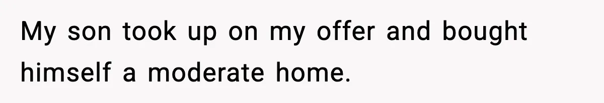 My son took up on my offer and bought himself a moderate home.