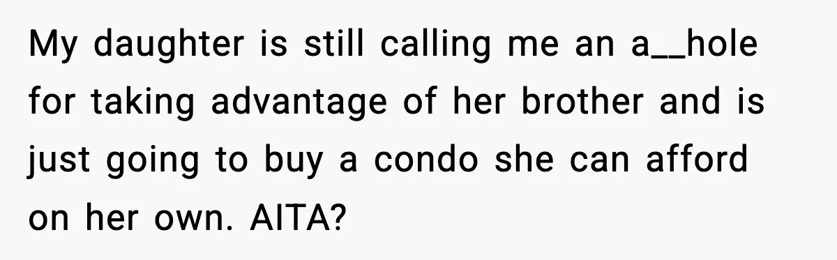 My daughter is still calling me an a__hole for taking advantage of her brother and is just going to buy a condo she can afford on her own. AITA?