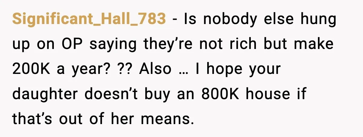 Significant_Hall_783 - Is nobody else hung up on OP saying they’re not rich but make 200K a year? ?? Also … I hope your daughter doesn’t buy an 800K house...