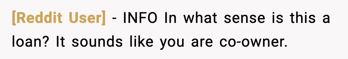 [Reddit User] - INFO In what sense is this a loan? It sounds like you are co-owner.