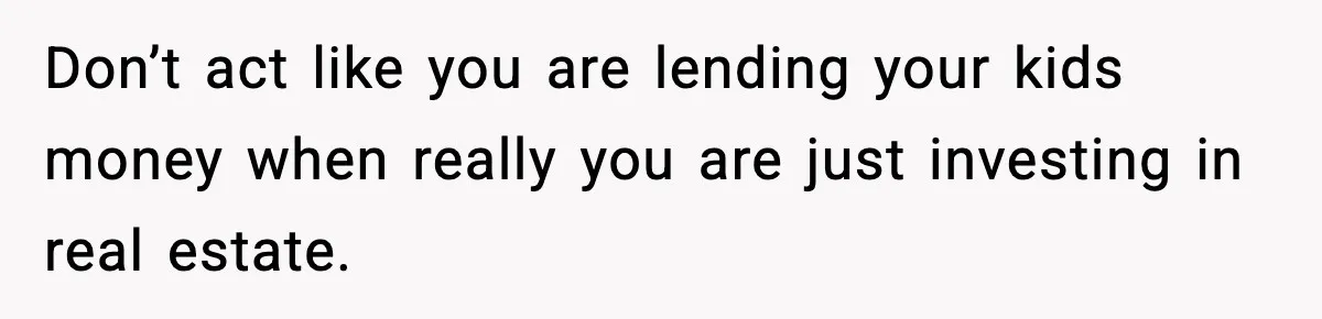 Don’t act like you are lending your kids money when really you are just investing in real estate.