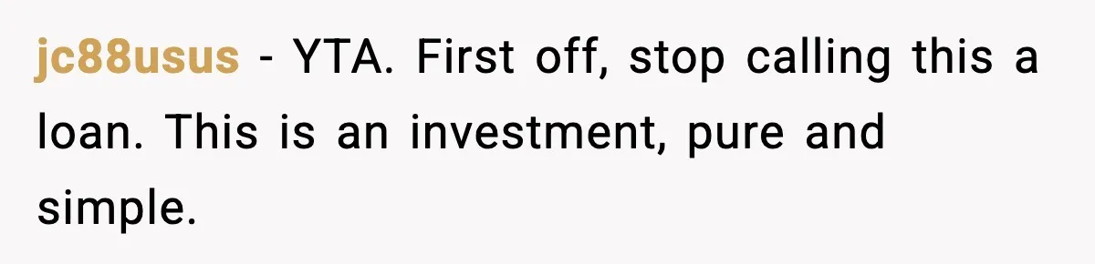 jc88usus - YTA. First off, stop calling this a loan. This is an investment, pure and simple.