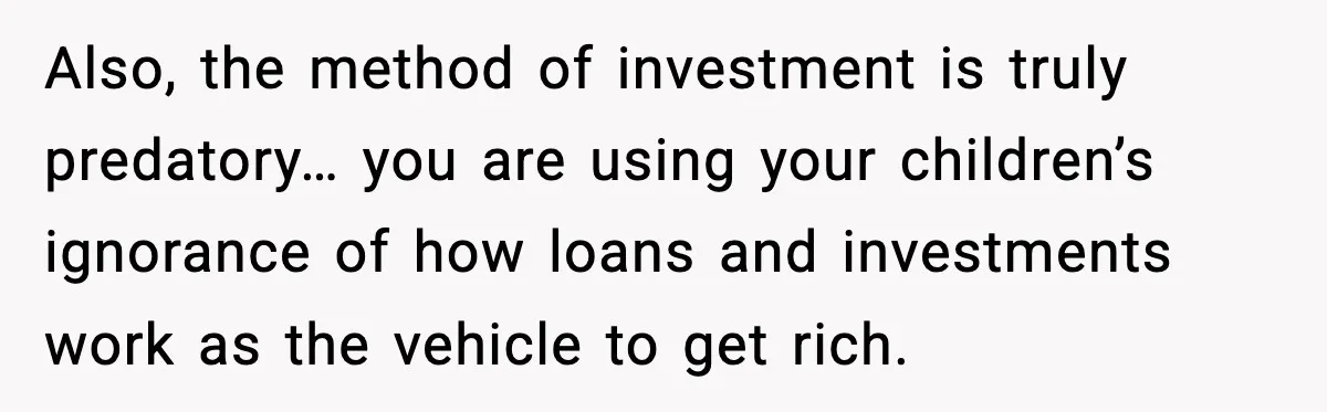 Also, the method of investment is truly predatory… you are using your children’s ignorance of how loans and investments work as the vehicle to get rich.