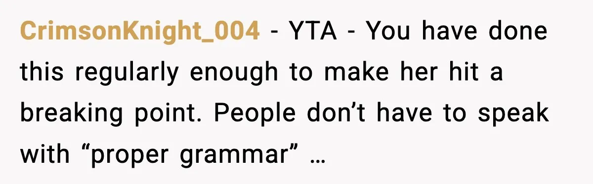 CrimsonKnight_004 - YTA - You have done this regularly enough to make her hit a breaking point. People don’t have to speak with “proper grammar” …