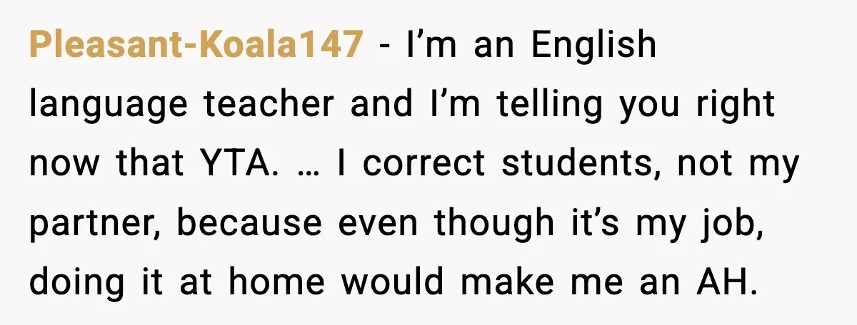Pleasant-Koala147 - I’m an English language teacher and I’m telling you right now that YTA. … I correct students, not my partner, because even though it’s my job, doing it...
