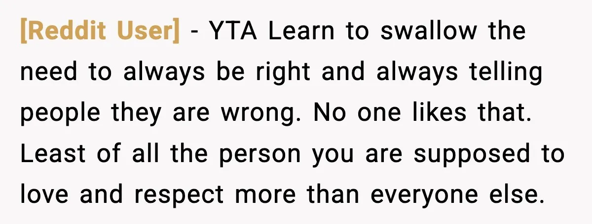 [Reddit User] - YTA Learn to swallow the need to always be right and always telling people they are wrong. No one likes that. Least of all the person you...