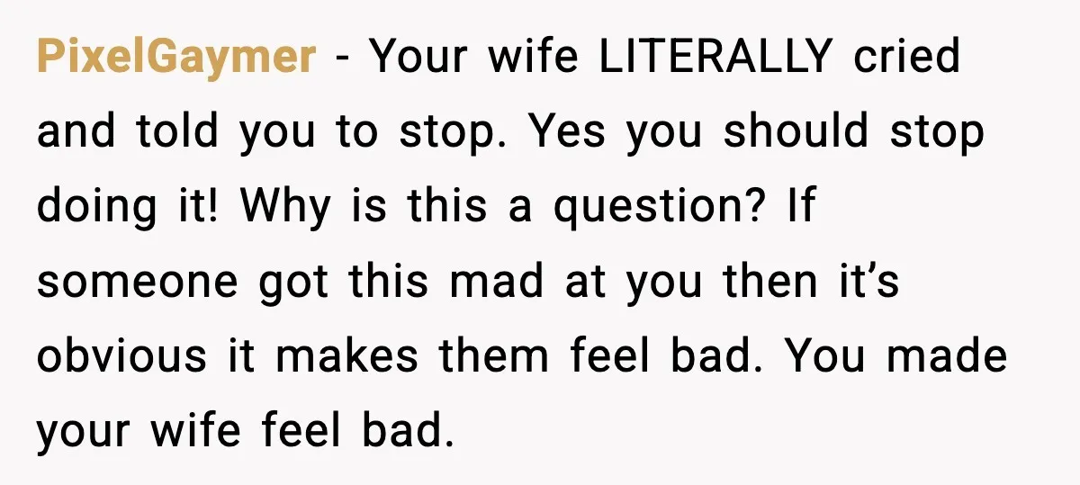 PixelGaymer - Your wife LITERALLY cried and told you to stop. Yes you should stop doing it! Why is this a question? If someone got this mad at you then...