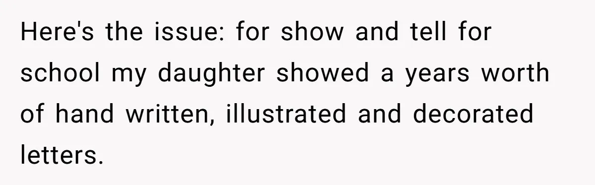 Here's the issue: for show and tell for school my daughter showed a years worth of hand written, illustrated and decorated letters.