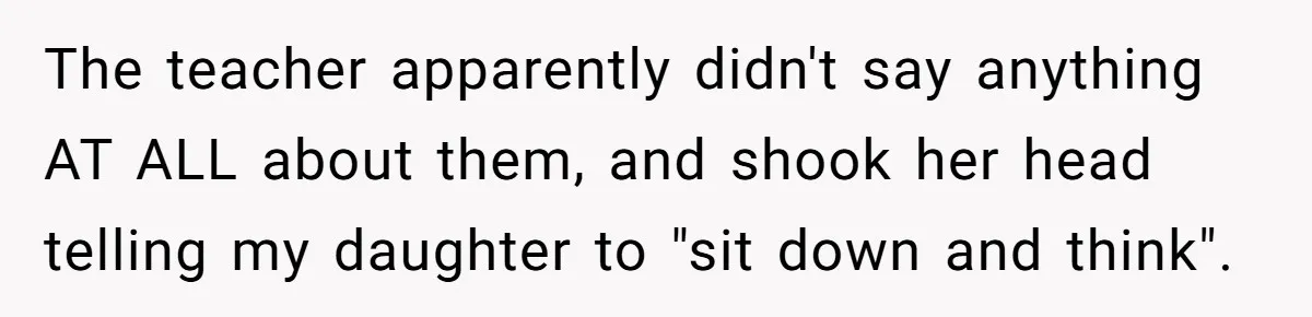 The teacher apparently didn't say anything AT ALL about them, and shook her head telling my daughter to "sit down and think".