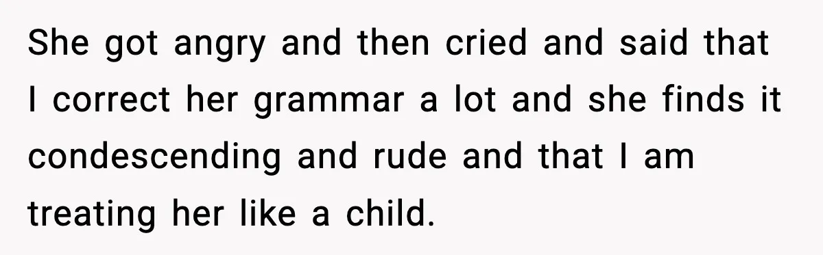 She got angry and then cried and said that I correct her grammar a lot and she finds it condescending and rude and that I am treating her like a...