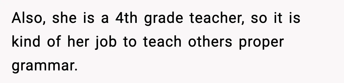 Also, she is a 4th grade teacher, so it is kind of her job to teach others proper grammar.