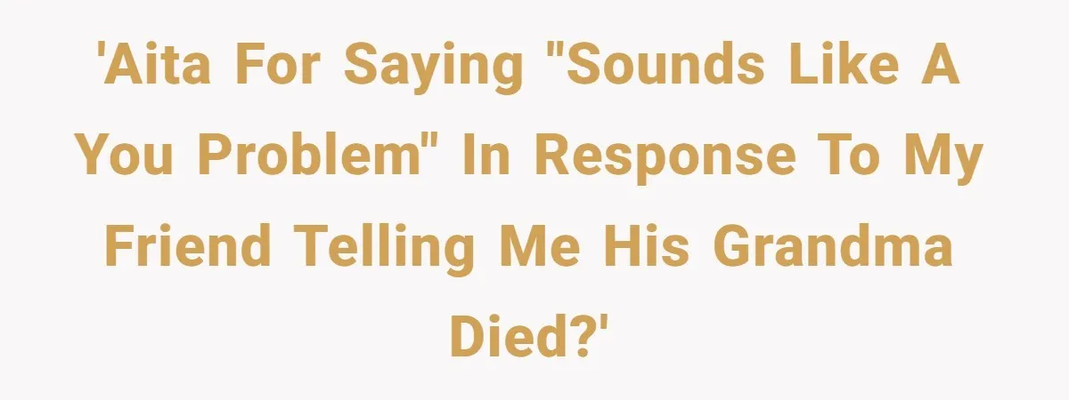 'AITA for saying "sounds like a you problem" in response to my friend telling me his grandma died?'