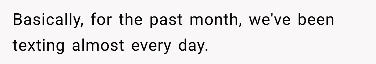 Basically, for the past month, we've been texting almost every day.
