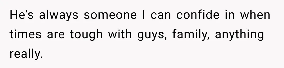 He's always someone I can confide in when times are tough with guys, family, anything really.