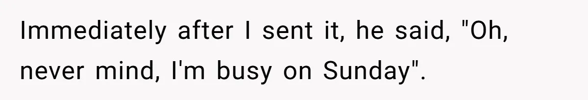 Immediately after I sent it, he said, "Oh, never mind, I'm busy on Sunday".