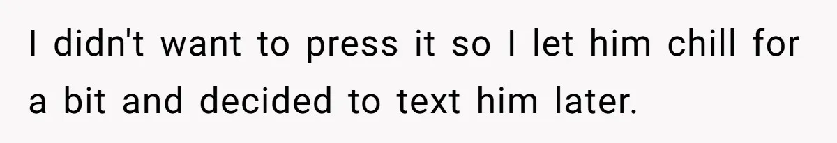 I didn't want to press it so I let him chill for a bit and decided to text him later.