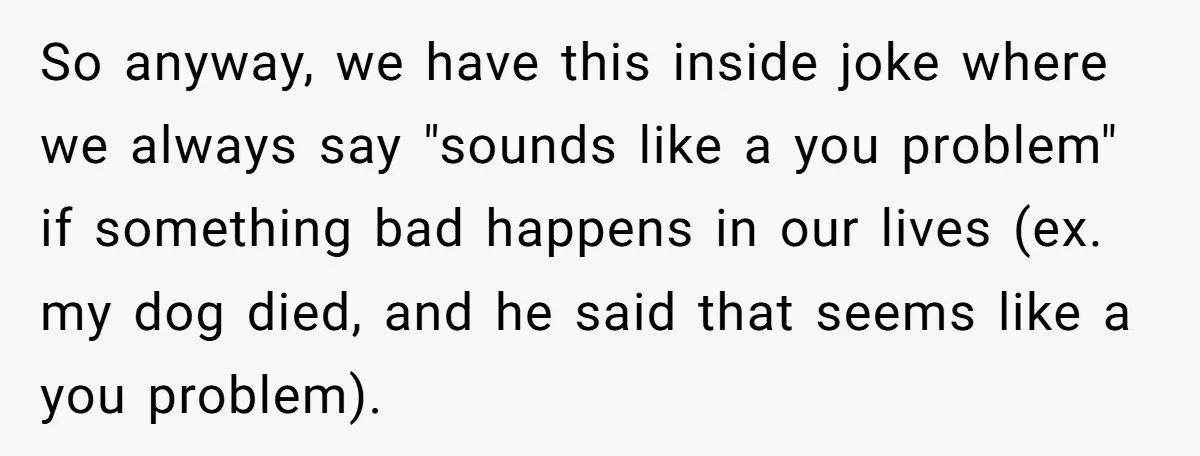 So anyway, we have this inside joke where we always say "sounds like a you problem" if something bad happens in our lives (ex. my dog died, and he said...