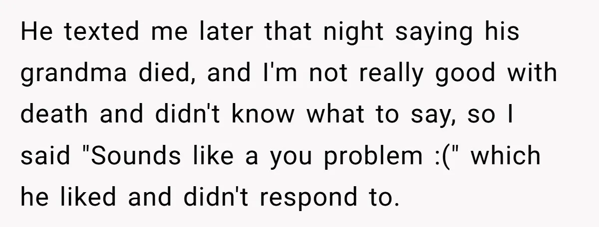 He texted me later that night saying his grandma died, and I'm not really good with death and didn't know what to say, so I said "Sounds like a you...
