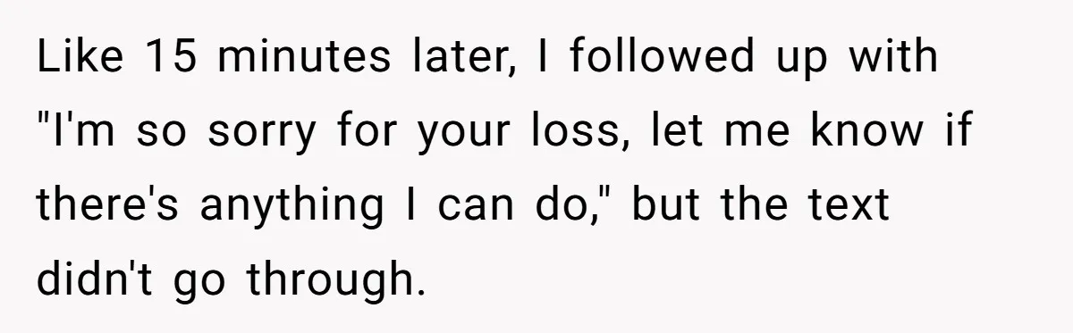 Like 15 minutes later, I followed up with "I'm so sorry for your loss, let me know if there's anything I can do," but the text didn't go through.