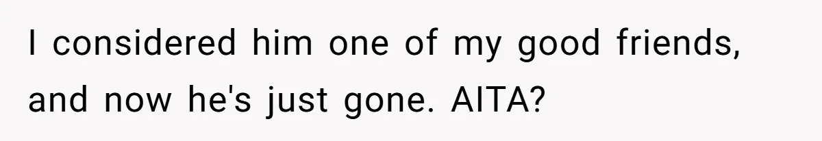 I considered him one of my good friends, and now he's just gone. AITA?