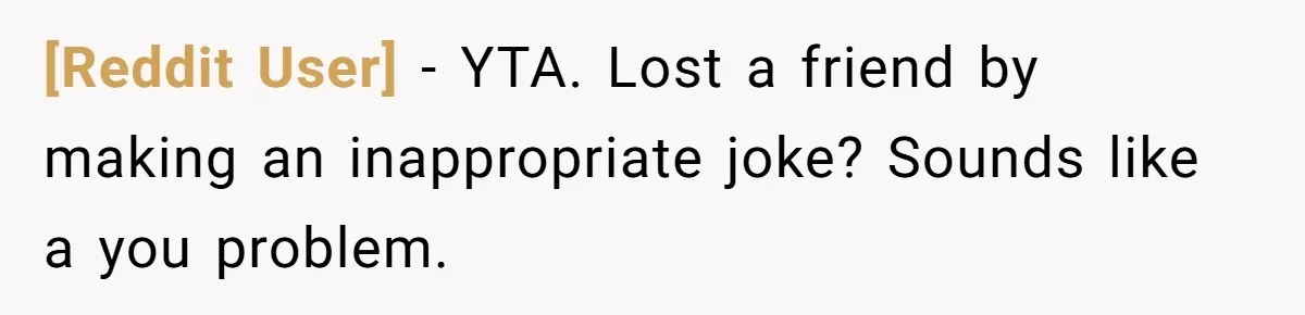 [Reddit User] − YTA. Lost a friend by making an inappropriate joke? Sounds like a you problem.