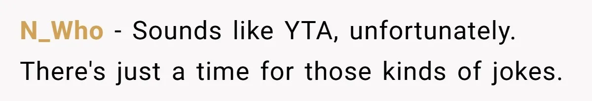 N_Who − Sounds like YTA, unfortunately. There's just a time for those kinds of jokes.