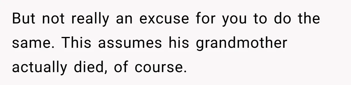 But not really an excuse for you to do the same. This assumes his grandmother actually died, of course.