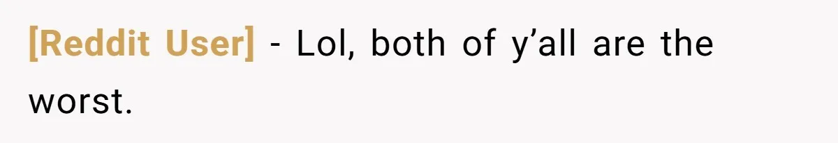 [Reddit User] − Lol, both of y’all are the worst.