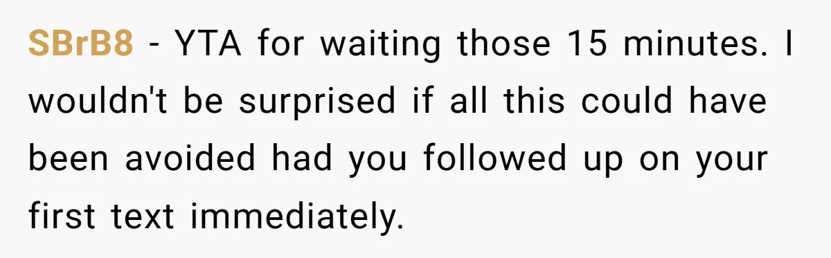 SBrB8 − YTA for waiting those 15 minutes. I wouldn't be surprised if all this could have been avoided had you followed up on your first text immediately.