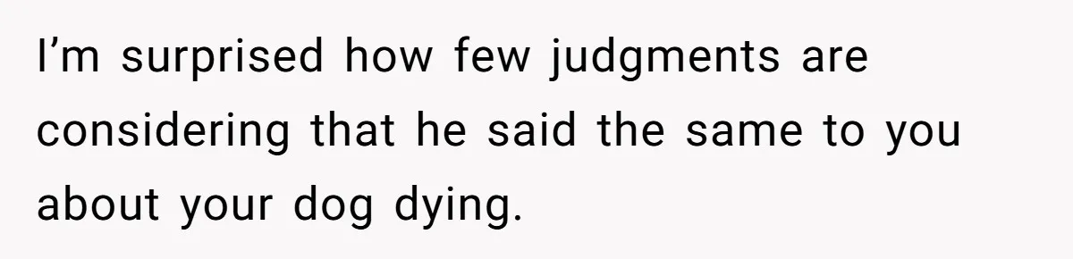 I’m surprised how few judgments are considering that he said the same to you about your dog dying.