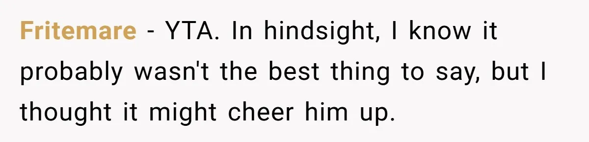 Fritemare − YTA. In hindsight, I know it probably wasn't the best thing to say, but I thought it might cheer him up.