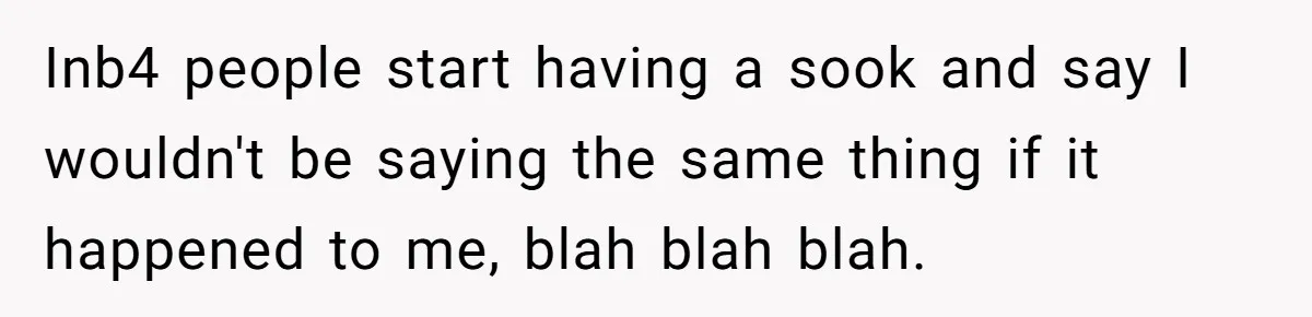 Inb4 people start having a sook and say I wouldn't be saying the same thing if it happened to me, blah blah blah.