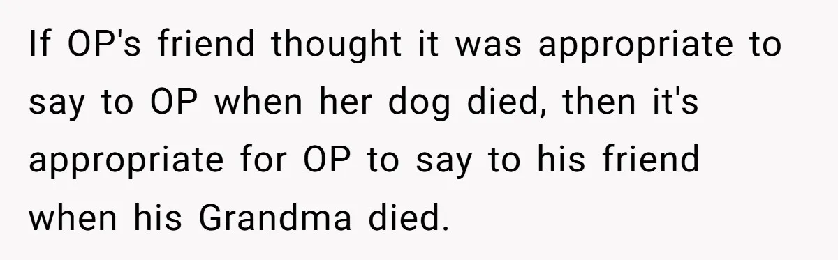If OP's friend thought it was appropriate to say to OP when her dog died, then it's appropriate for OP to say to his friend when his Grandma died.