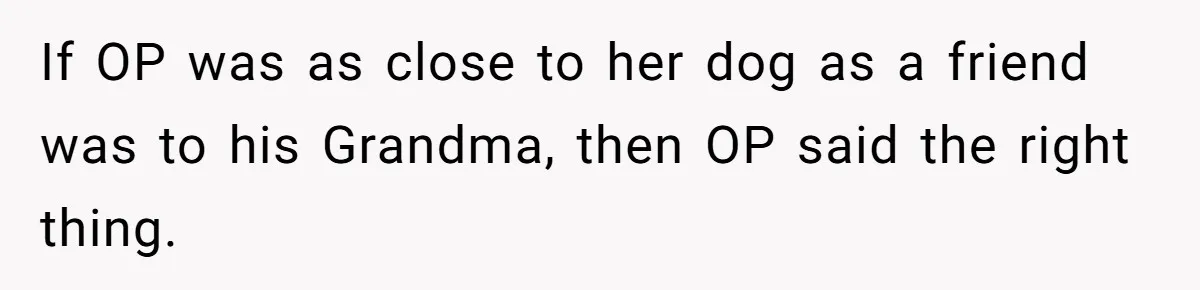 If OP was as close to her dog as a friend was to his Grandma, then OP said the right thing.