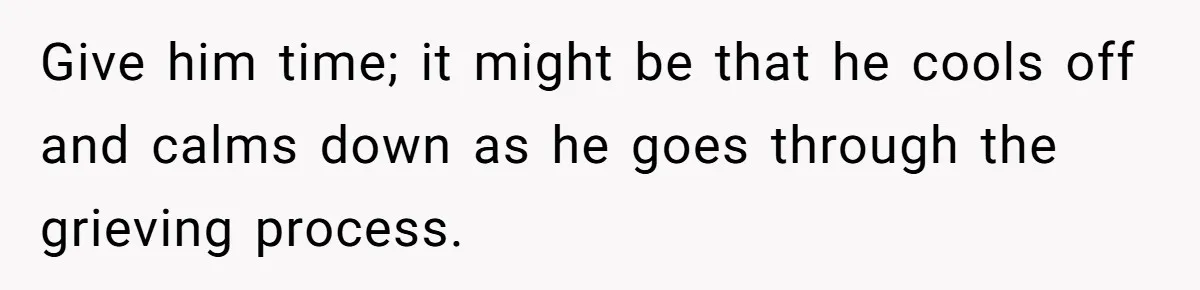 Give him time; it might be that he cools off and calms down as he goes through the grieving process.