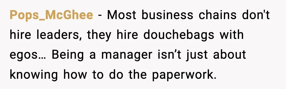 Pops_McGhee - Most business chains don't hire leaders, they hire douchebags with egos… Being a manager isn’t just about knowing how to do the paperwork.
