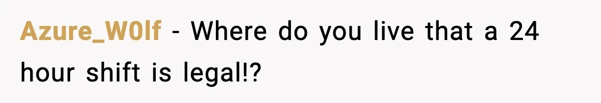 Azure_W0lf - Where do you live that a 24 hour shift is legal!?