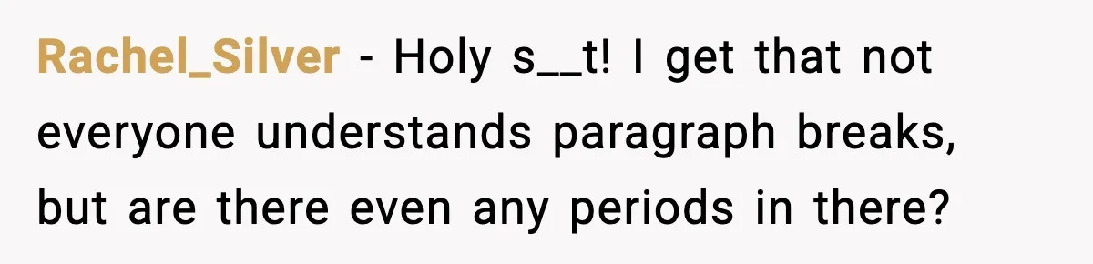 Rachel_Silver - Holy s__t! I get that not everyone understands paragraph breaks, but are there even any periods in there?