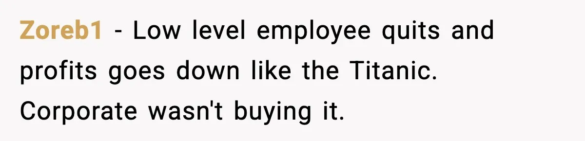 Zoreb1 - Low level employee quits and profits goes down like the Titanic. Corporate wasn't buying it.