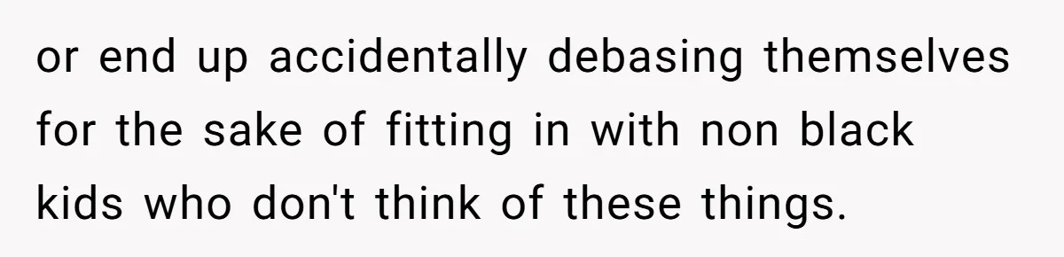 or end up accidentally debasing themselves for the sake of fitting in with non black kids who don't think of these things.