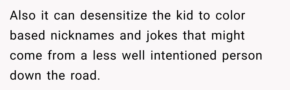 Also it can desensitize the kid to color based nicknames and jokes that might come from a less well intentioned person down the road.