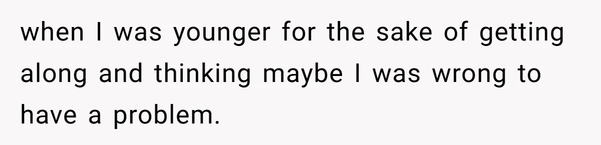 when I was younger for the sake of getting along and thinking maybe I was wrong to have a problem.