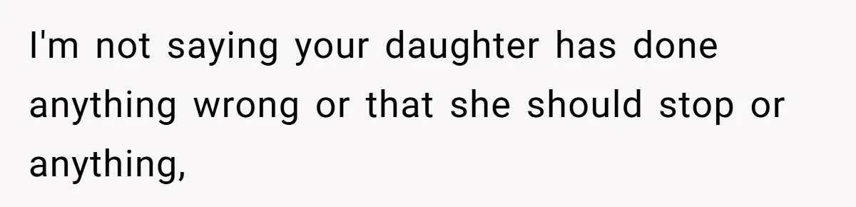 I'm not saying your daughter has done anything wrong or that she should stop or anything,