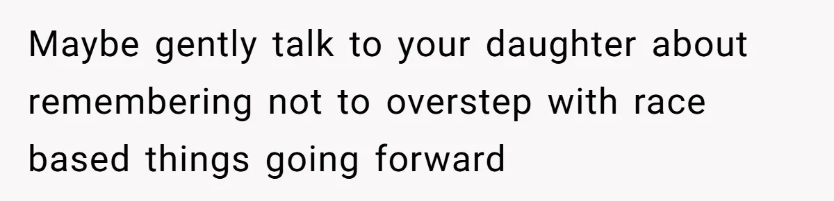 Maybe gently talk to your daughter about remembering not to overstep with race based things going forward