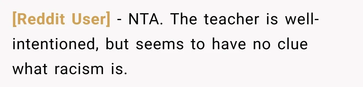 [Reddit User] − NTA. The teacher is well-intentioned, but seems to have no clue what racism is.