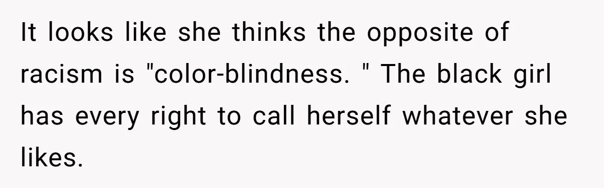 It looks like she thinks the opposite of racism is "color-blindness. " The black girl has every right to call herself whatever she likes.