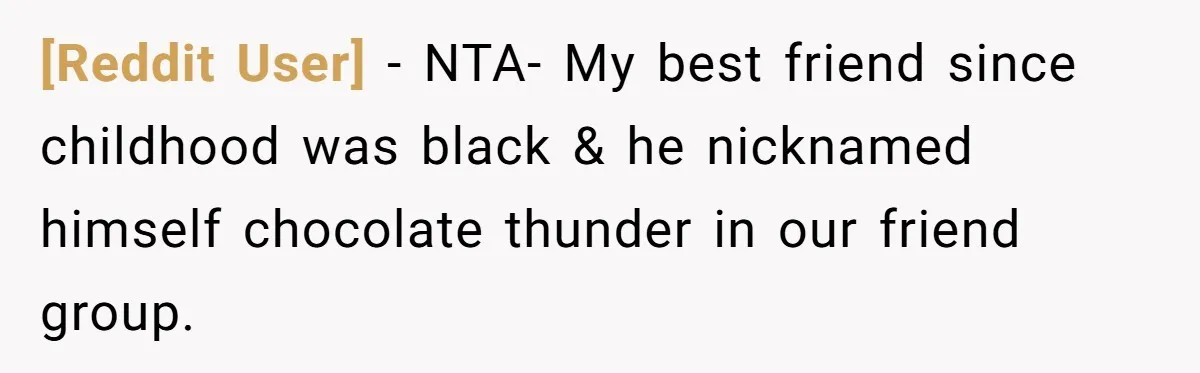 [Reddit User] − NTA- My best friend since childhood was black & he nicknamed himself chocolate thunder in our friend group.