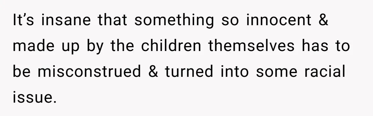 It’s insane that something so innocent & made up by the children themselves has to be misconstrued & turned into some racial issue.