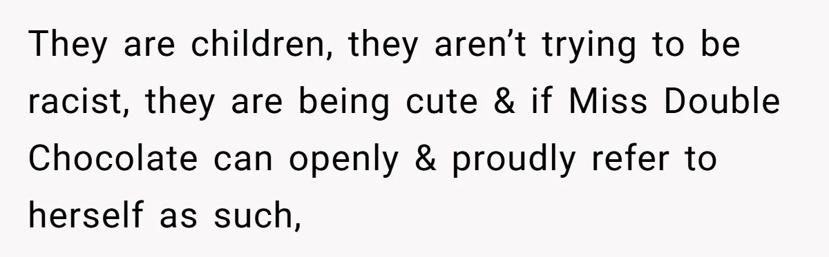They are children, they aren’t trying to be racist, they are being cute & if Miss Double Chocolate can openly & proudly refer to herself as such,